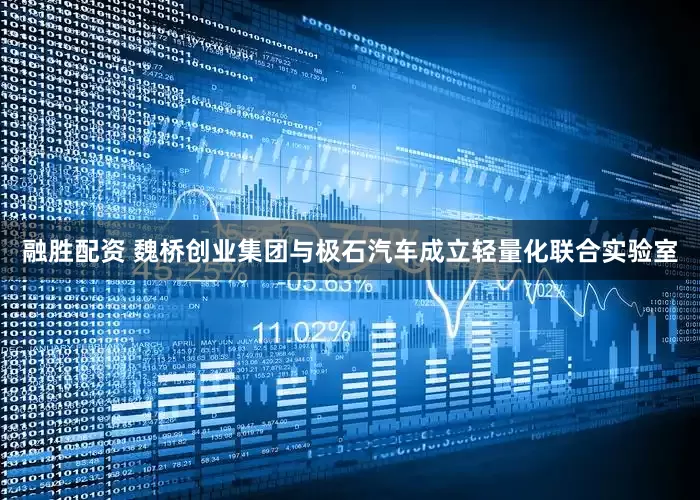 融胜配资 魏桥创业集团与极石汽车成立轻量化联合实验室