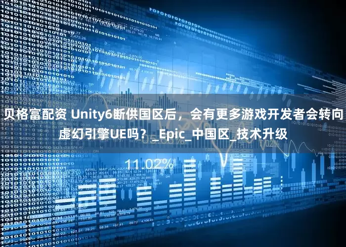 贝格富配资 Unity6断供国区后，会有更多游戏开发者会转向虚幻引擎UE吗？_Epic_中国区_技术升级
