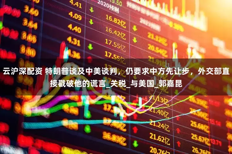 云沪深配资 特朗普谈及中美谈判，仍要求中方先让步，外交部直接戳破他的谎言_关税_与美国_郭嘉昆