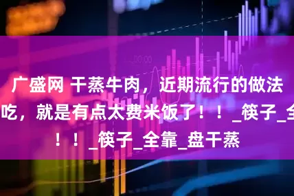 广盛网 干蒸牛肉，近期流行的做法，好吃是好吃，就是有点太费米饭了！！_筷子_全靠_盘干蒸