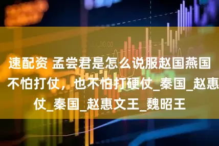 速配资 孟尝君是怎么说服赵国燕国救援魏国的？不怕打仗，也不怕打硬仗_秦国_赵惠文王_魏昭王