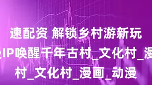 速配资 解锁乡村游新玩法：国漫IP唤醒千年古村_文化村_漫画_动漫