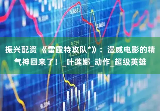 振兴配资 《雷霆特攻队*》：漫威电影的精气神回来了！_叶莲娜_动作_超级英雄