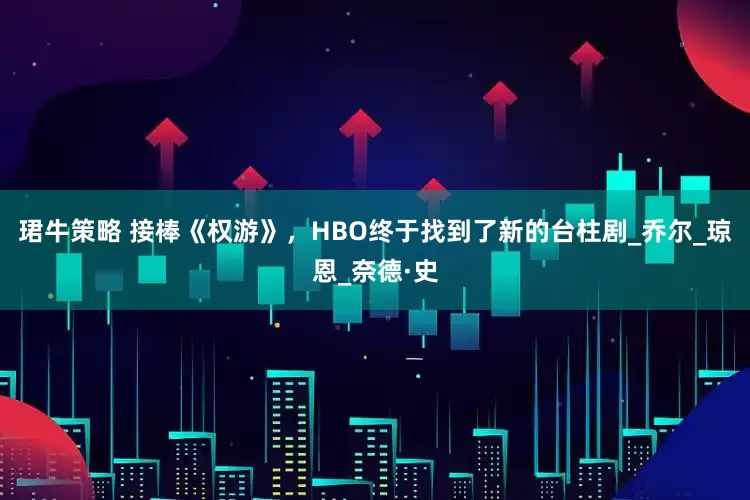 珺牛策略 接棒《权游》，HBO终于找到了新的台柱剧_乔尔_琼恩_奈德·史