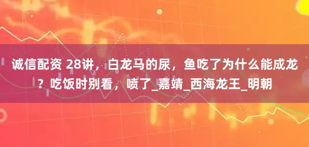 诚信配资 28讲，白龙马的尿，鱼吃了为什么能成龙？吃饭时别看，喷了_嘉靖_西海龙王_明朝