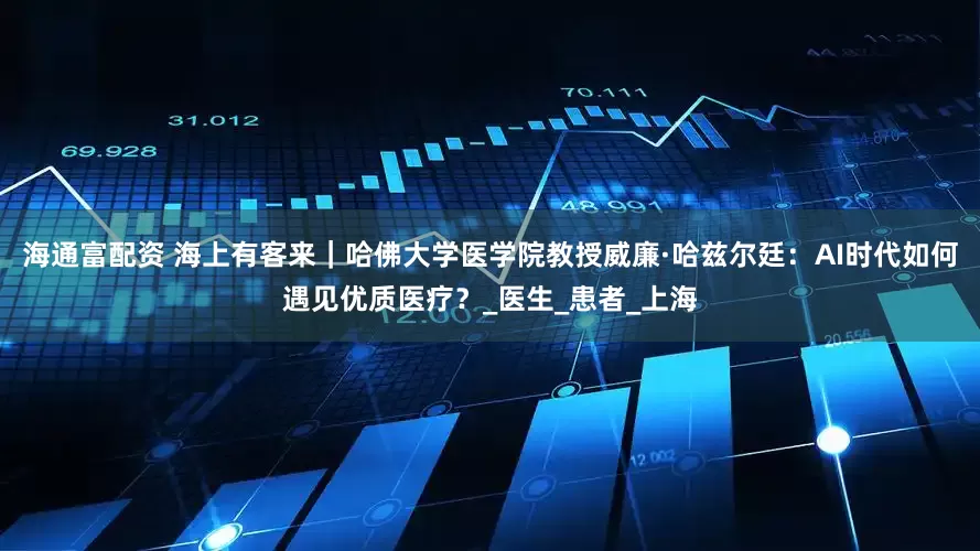 海通富配资 海上有客来｜哈佛大学医学院教授威廉·哈兹尔廷：AI时代如何遇见优质医疗？_医生_患者_上海