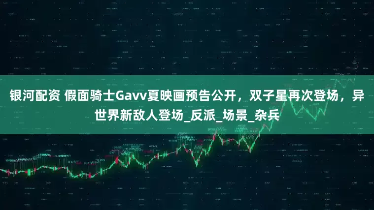 银河配资 假面骑士Gavv夏映画预告公开，双子星再次登场，异世界新敌人登场_反派_场景_杂兵