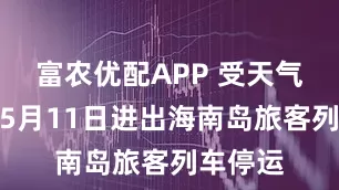 富农优配APP 受天气影响，5月11日进出海南岛旅客列车停运