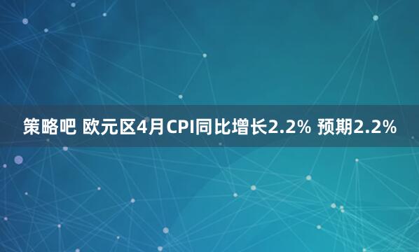 策略吧 欧元区4月CPI同比增长2.2% 预期2.2%