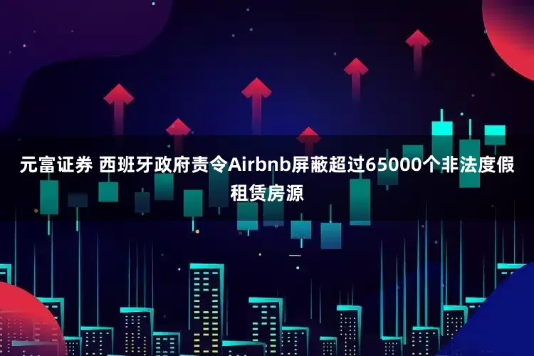 元富证券 西班牙政府责令Airbnb屏蔽超过65000个非法度假租赁房源