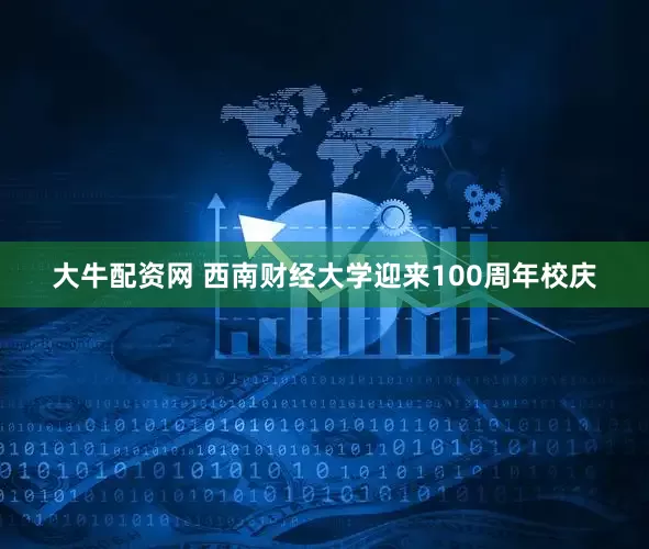 大牛配资网 西南财经大学迎来100周年校庆