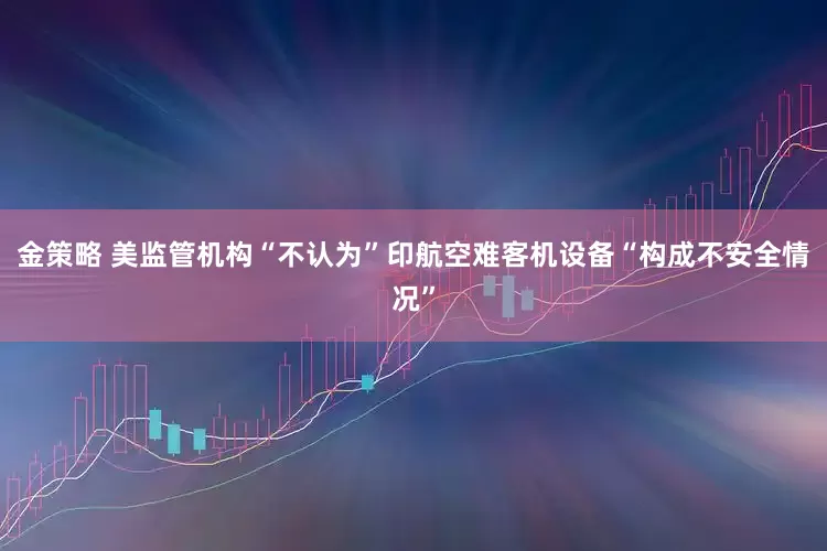 金策略 美监管机构“不认为”印航空难客机设备“构成不安全情况”