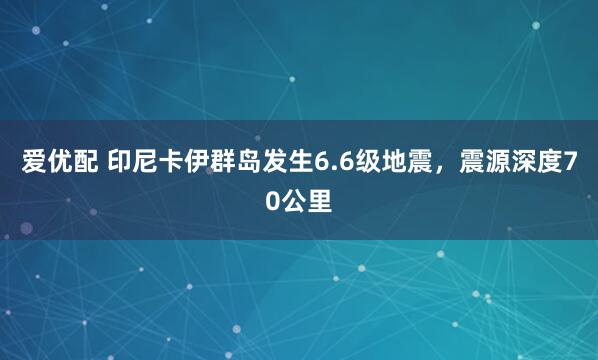 爱优配 印尼卡伊群岛发生6.6级地震，震源深度70公里