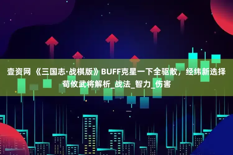 壹资网 《三国志·战棋版》BUFF克星一下全驱散，经纬新选择荀攸武将解析_战法_智力_伤害