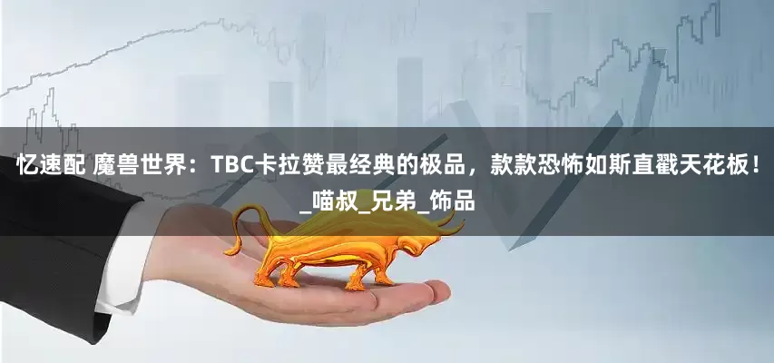 忆速配 魔兽世界：TBC卡拉赞最经典的极品，款款恐怖如斯直戳天花板！_喵叔_兄弟_饰品