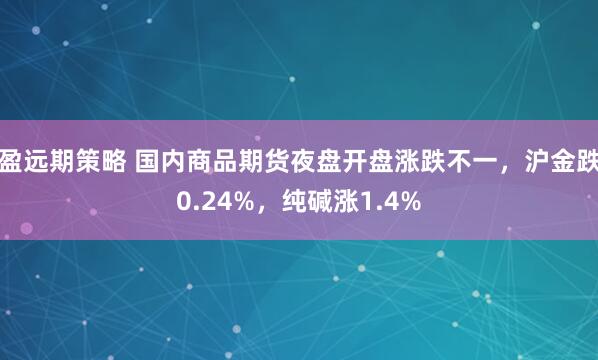 盈远期策略 国内商品期货夜盘开盘涨跌不一，沪金跌0.24%，纯碱涨1.4%