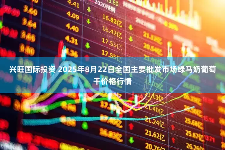 兴旺国际投资 2025年8月22日全国主要批发市场绿马奶葡萄干价格行情