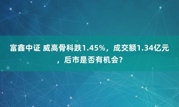 富鑫中证 威高骨科跌1.45%，成交额1.34亿元，后市是否有机会？