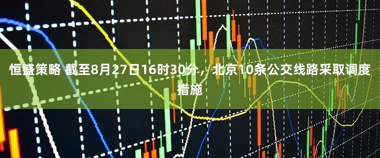 恒盛策略 截至8月27日16时30分，北京10条公交线路采取调度措施