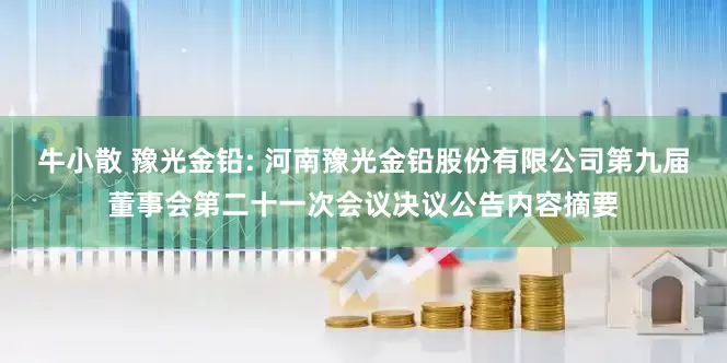牛小散 豫光金铅: 河南豫光金铅股份有限公司第九届董事会第二十一次会议决议公告内容摘要