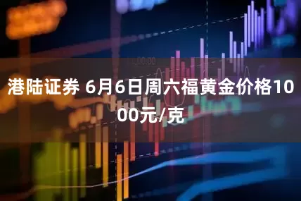 港陆证券 6月6日周六福黄金价格1000元/克