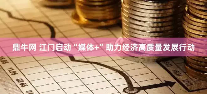 鼎牛网 江门启动“媒体+”助力经济高质量发展行动