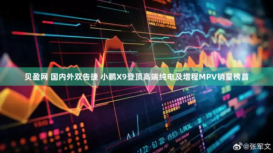 贝盈网 国内外双告捷 小鹏X9登顶高端纯电及增程MPV销量榜首