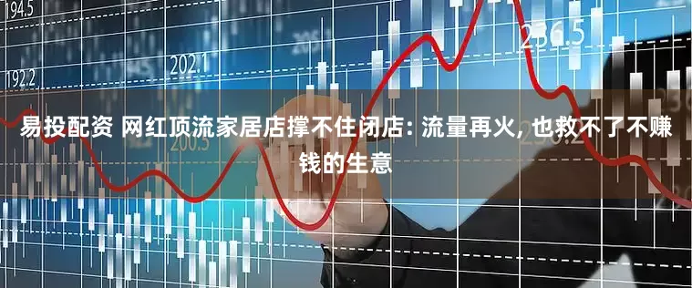 易投配资 网红顶流家居店撑不住闭店: 流量再火, 也救不了不赚钱的生意