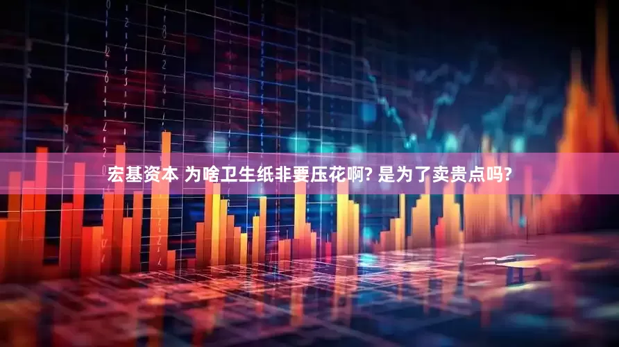 宏基资本 为啥卫生纸非要压花啊? 是为了卖贵点吗?