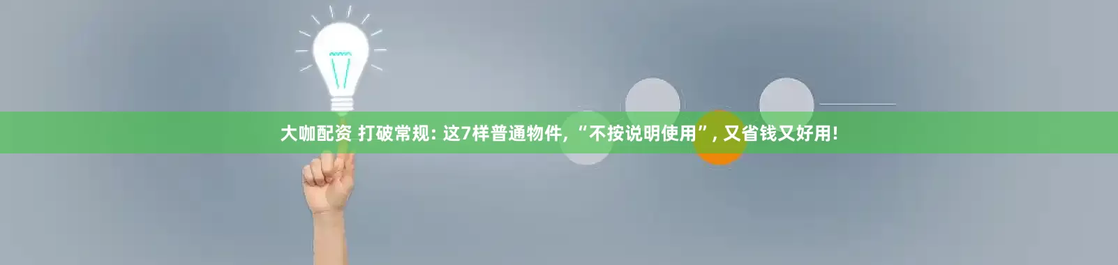 大咖配资 打破常规: 这7样普通物件, “不按说明使用”, 又省钱又好用!