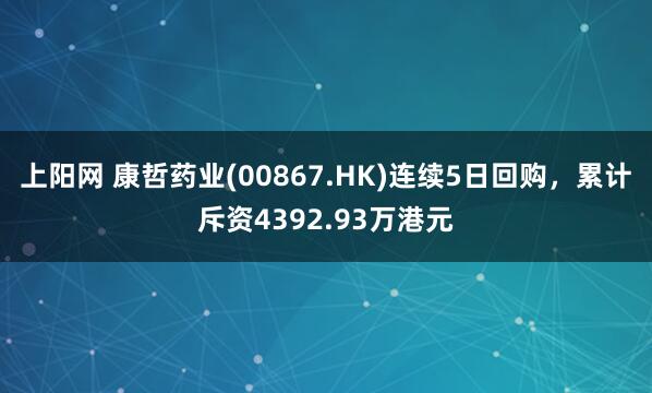 上阳网 康哲药业(00867.HK)连续5日回购，累计斥资4392.93万港元