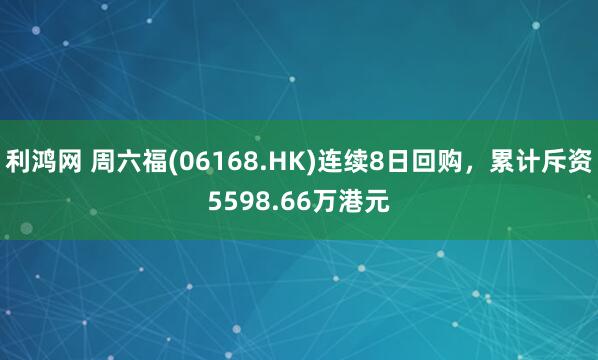 利鸿网 周六福(06168.HK)连续8日回购，累计斥资5598.66万港元