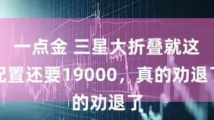 一点金 三星大折叠就这配置还要19000，真的劝退了