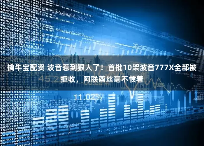 擒牛宝配资 波音惹到狠人了！首批10架波音777X全部被拒收，阿联酋丝毫不惯着